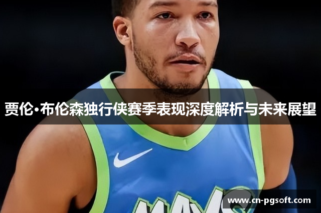贾伦·布伦森独行侠赛季表现深度解析与未来展望