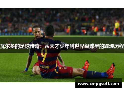 瓦尔多的足球传奇：从天才少年到世界级球星的辉煌历程
