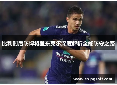 比利时后防悍将登东克尔深度解析全能防守之路