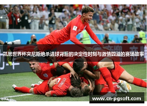 凯恩世界杯突尼斯绝杀进球背后的决定性时刻与激情四溢的赛场故事