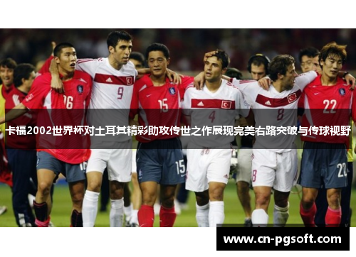 卡福2002世界杯对土耳其精彩助攻传世之作展现完美右路突破与传球视野