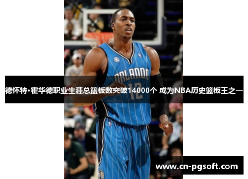 德怀特·霍华德职业生涯总篮板数突破14000个 成为NBA历史篮板王之一