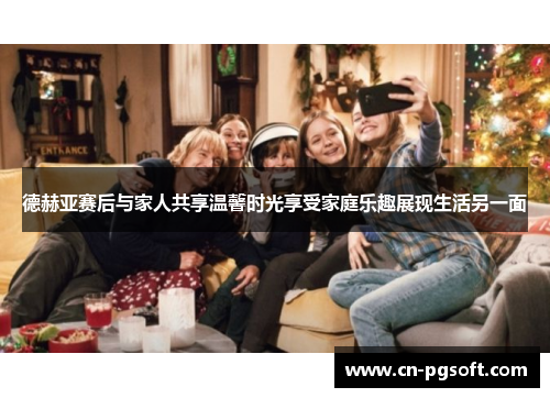 德赫亚赛后与家人共享温馨时光享受家庭乐趣展现生活另一面