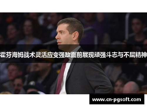 霍芬海姆战术灵活应变强敌面前展现顽强斗志与不屈精神