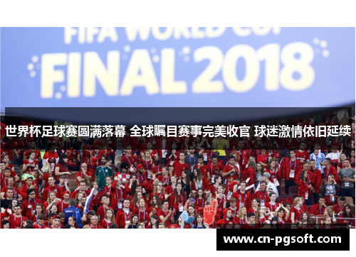 世界杯足球赛圆满落幕 全球瞩目赛事完美收官 球迷激情依旧延续