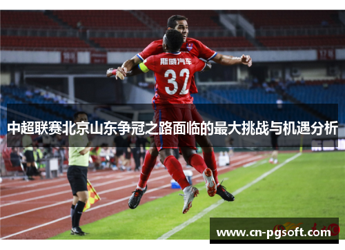 中超联赛北京山东争冠之路面临的最大挑战与机遇分析