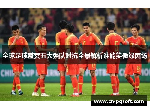 全球足球盛宴五大强队对抗全景解析谁能笑傲绿茵场