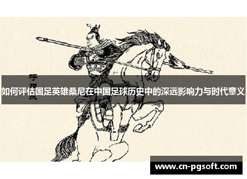 如何评估国足英雄桑尼在中国足球历史中的深远影响力与时代意义