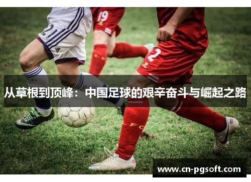 从草根到顶峰：中国足球的艰辛奋斗与崛起之路