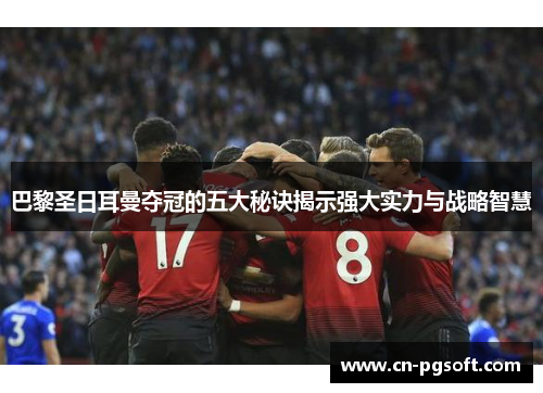 巴黎圣日耳曼夺冠的五大秘诀揭示强大实力与战略智慧