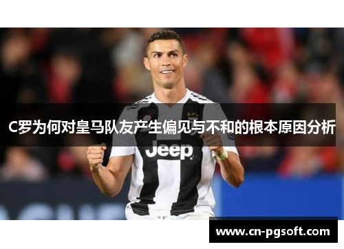 C罗为何对皇马队友产生偏见与不和的根本原因分析