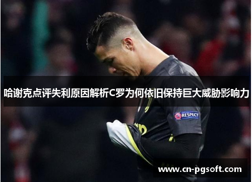 哈谢克点评失利原因解析C罗为何依旧保持巨大威胁影响力