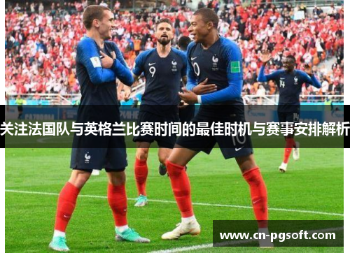 关注法国队与英格兰比赛时间的最佳时机与赛事安排解析 关注法国队与英格兰比赛时间的最佳时机与赛事安排解析