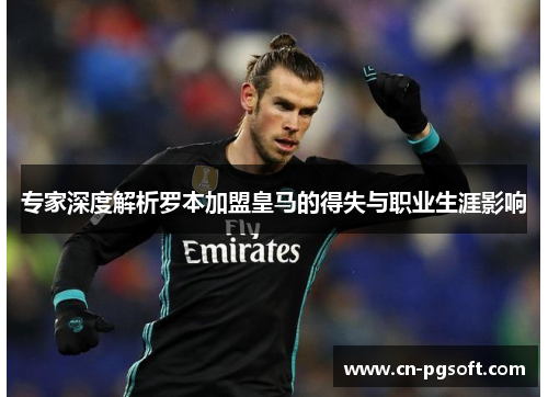 专家深度解析罗本加盟皇马的得失与职业生涯影响 专家深度解析罗本加盟皇马的得失与职业生涯影响