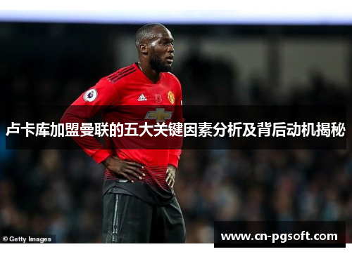 卢卡库加盟曼联的五大关键因素分析及背后动机揭秘