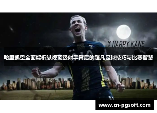 哈里凯恩全面解析纵观顶级射手背后的超凡足球技巧与比赛智慧 哈里凯恩全面解析纵观顶级射手背后的超凡足球技巧与比赛智慧
