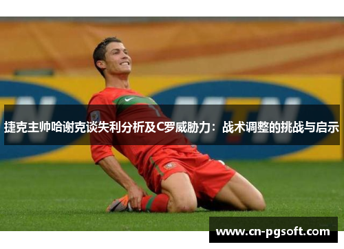 捷克主帅哈谢克谈失利分析及C罗威胁力：战术调整的挑战与启示
