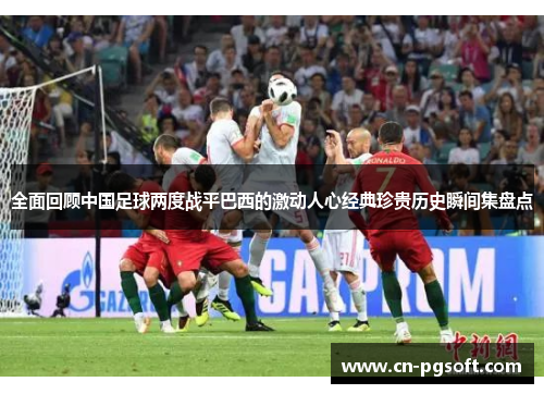 全面回顾中国足球两度战平巴西的激动人心经典珍贵历史瞬间集盘点