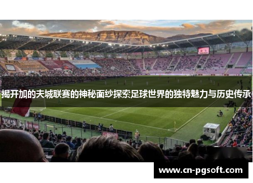 揭开加的夫城联赛的神秘面纱探索足球世界的独特魅力与历史传承 揭开加的夫城联赛的神秘面纱探索足球世界的独特魅力与历史传承