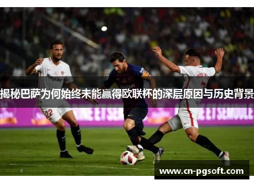 揭秘巴萨为何始终未能赢得欧联杯的深层原因与历史背景